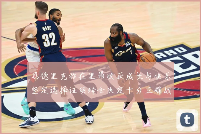 恩德里克称在里昂收获成长与快乐坚定选择证明转会决定十分正确战术观察：最新赛事动态与深度分析