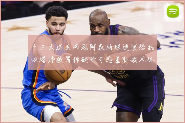十三天连丢两冠阿森纳球迷愤怒抗议塔帅被骂掉链子可悲羞耻战术观察：最新赛事动态与深度分析