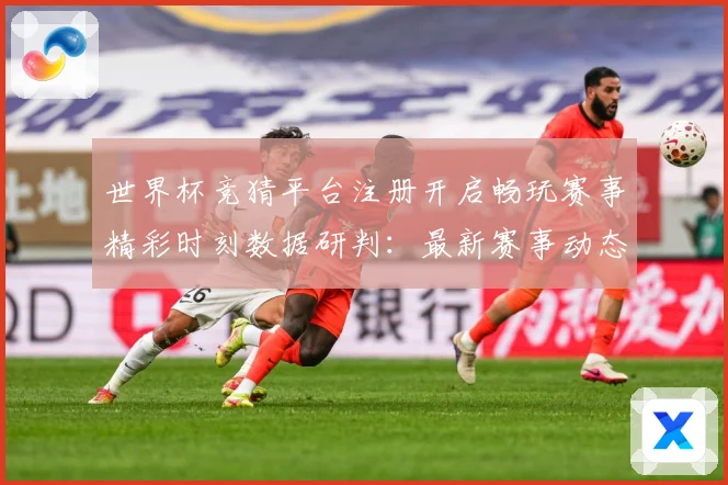 世界杯竞猜平台注册开启畅玩赛事精彩时刻数据研判：最新赛事动态与深度分析