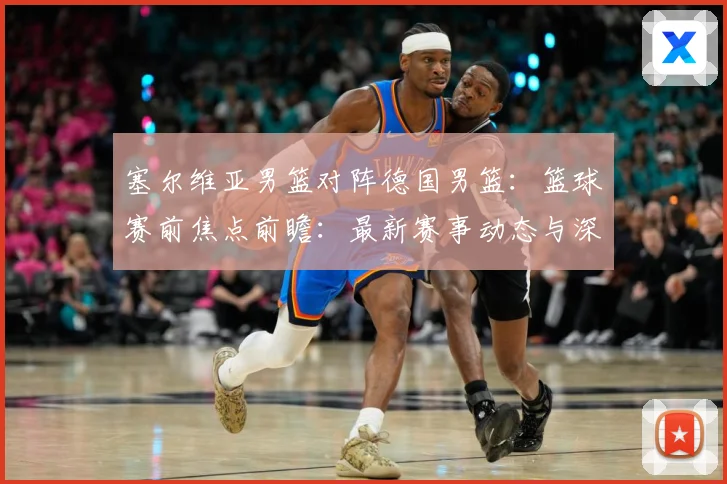 塞尔维亚男篮对阵德国男篮：篮球赛前焦点前瞻：最新赛事动态与深度分析