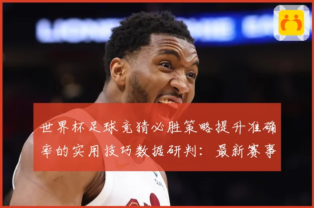 世界杯足球竞猜必胜策略提升准确率的实用技巧数据研判：最新赛事动态与深度分析