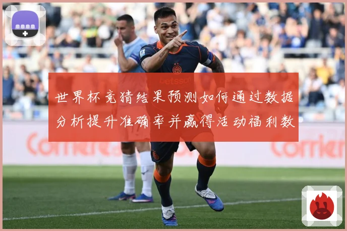 世界杯竞猜结果预测如何通过数据分析提升准确率并赢得活动福利数据研判：最新赛事动态与深度分析