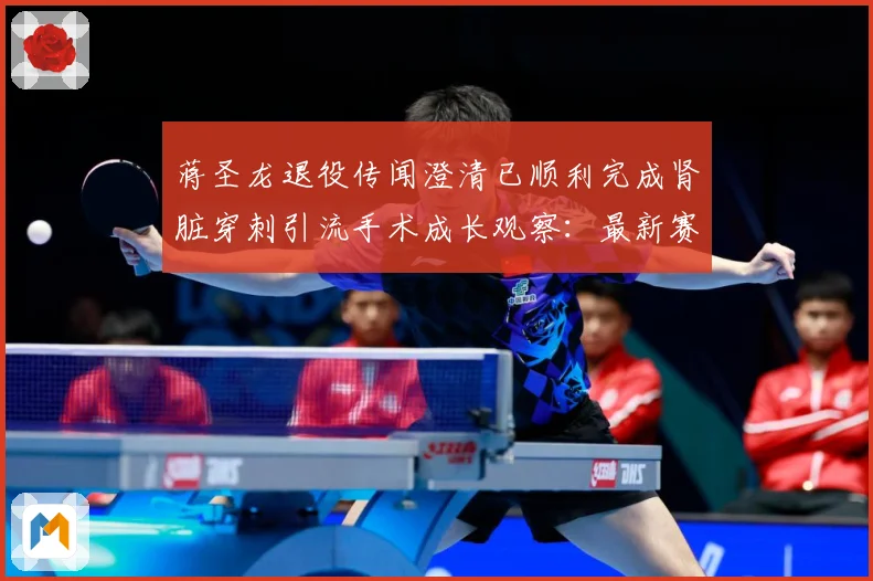 蒋圣龙退役传闻澄清已顺利完成肾脏穿刺引流手术成长观察：最新赛事动态与深度分析