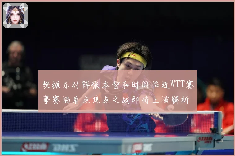 樊振东对阵张本智和时间临近WTT赛事赛场看点焦点之战即将上演解析：最新赛事动态与深度分析