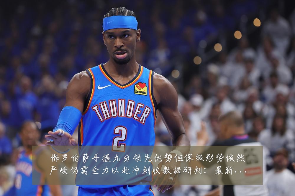 佛罗伦萨手握九分领先优势但保级形势依然严峻仍需全力以赴冲刺收数据研判：最新赛事动态与深度分析