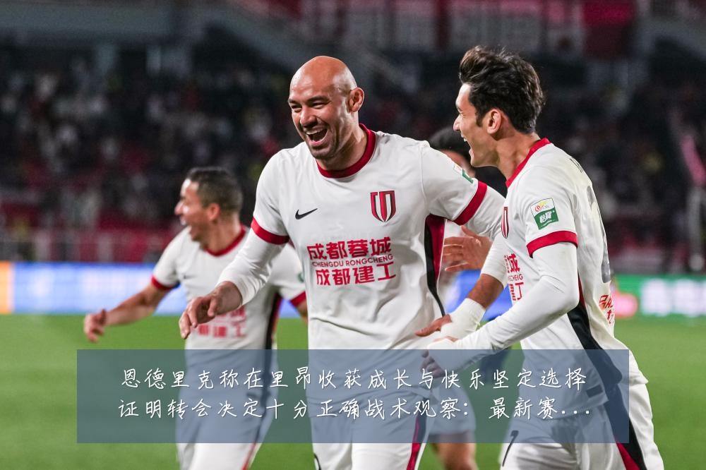 恩德里克称在里昂收获成长与快乐坚定选择证明转会决定十分正确战术观察：最新赛事动态与深度分析