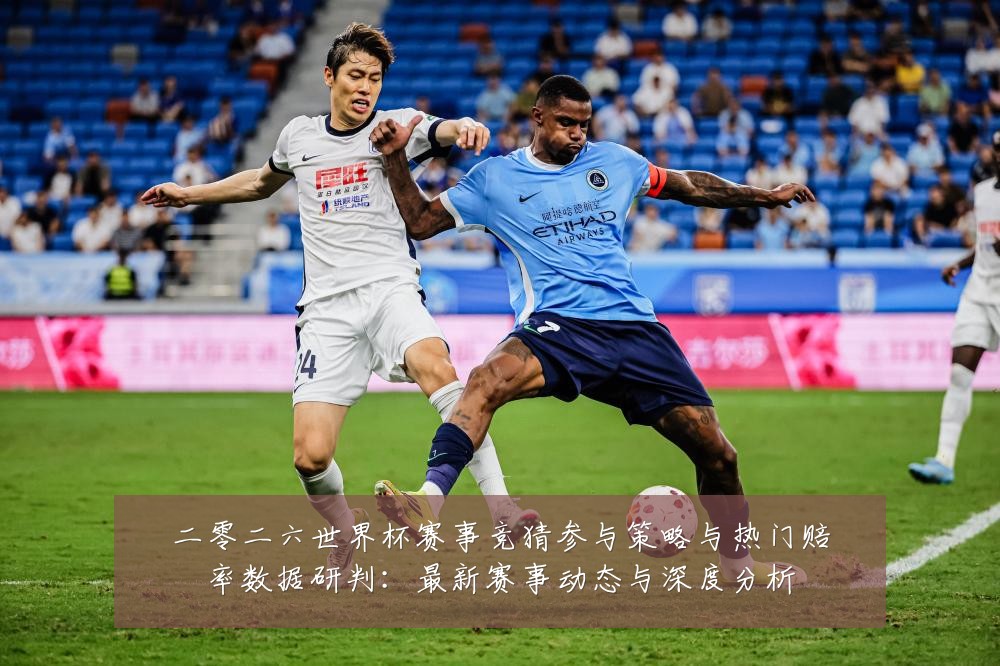 二零二六世界杯赛事竞猜参与策略与热门赔率数据研判：最新赛事动态与深度分析