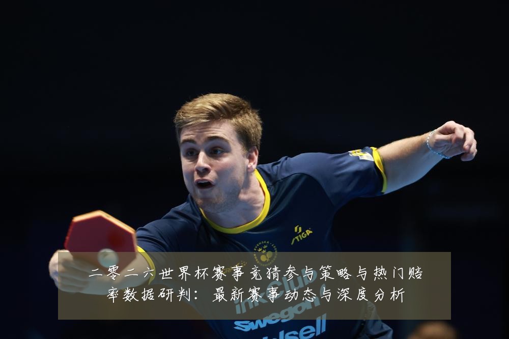 二零二六世界杯赛事竞猜参与策略与热门赔率数据研判：最新赛事动态与深度分析