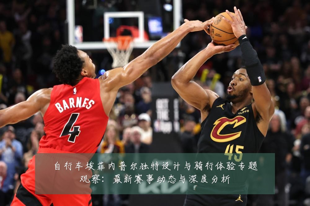 自行车埃菲内普尔独特设计与骑行体验专题观察：最新赛事动态与深度分析