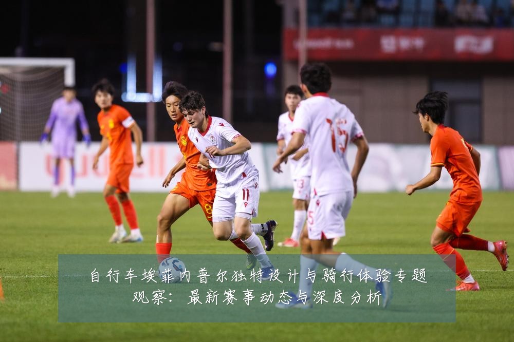 自行车埃菲内普尔独特设计与骑行体验专题观察：最新赛事动态与深度分析